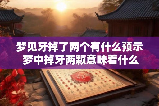 梦见牙掉了两个有什么预示 梦中掉牙两颗意味着什么