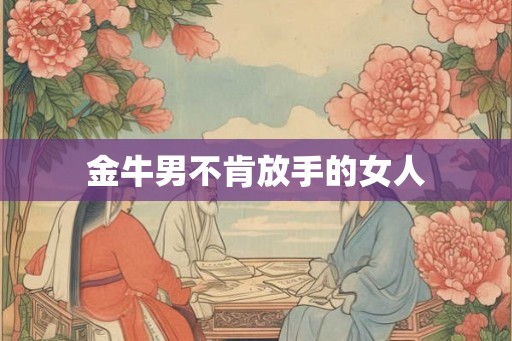金牛男不肯放手的女人 金牛男不肯放手的女人