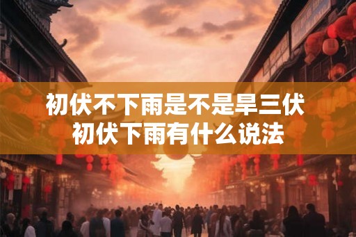 初伏不下雨是不是旱三伏 初伏下雨有什么说法
