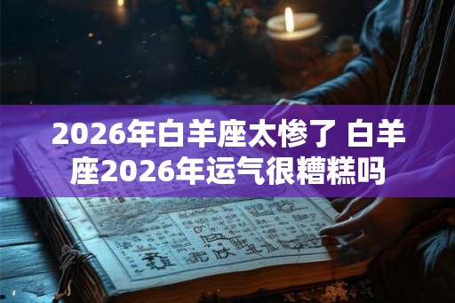 2026年白羊座太惨了 白羊座2026年运气很糟糕吗