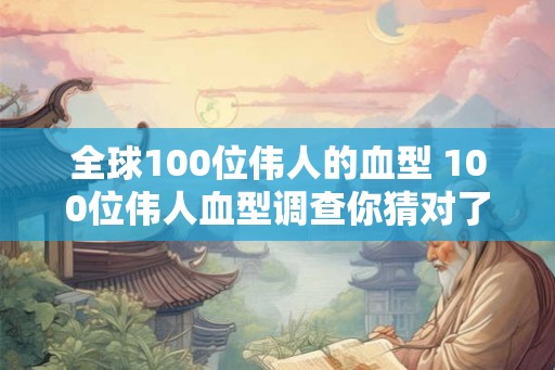 全球100位伟人的血型 100位伟人血型调查你猜对了几个 全球100位伟人的血型 100位伟人血型调查你猜对了几个