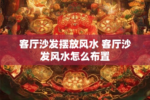 客厅沙发摆放风水 客厅沙发风水怎么布置 客厅沙发摆放风水 客厅沙发风水怎么布置