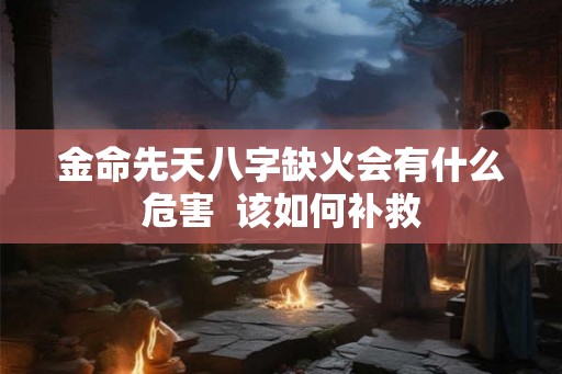 金命先天八字缺火会有什么危害  该如何补救