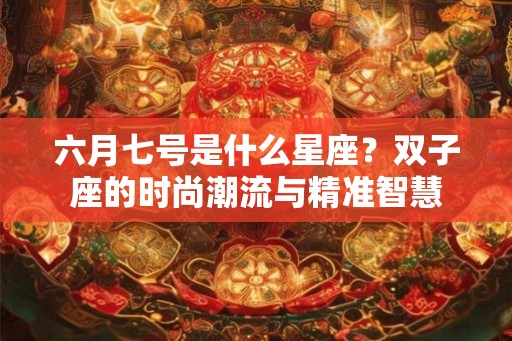 六月七号是什么星座？双子座的时尚潮流与精准智慧