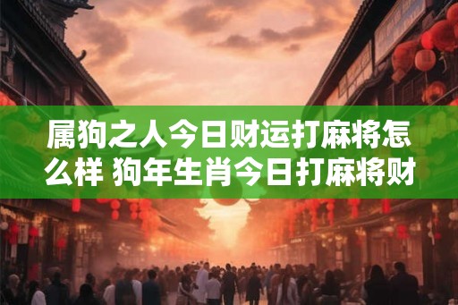 属狗之人今日财运打麻将怎么样 狗年生肖今日打麻将财运如何