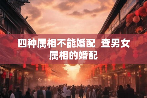 四种属相不能婚配  查男女属相的婚配