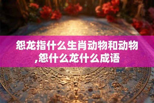 怨龙指什么生肖动物和动物,怨什么龙什么成语