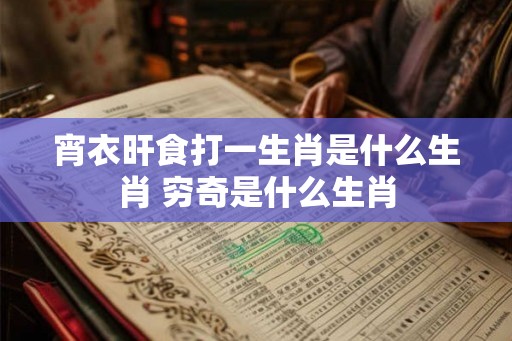 宵衣旰食打一生肖是什么生肖 穷奇是什么生肖