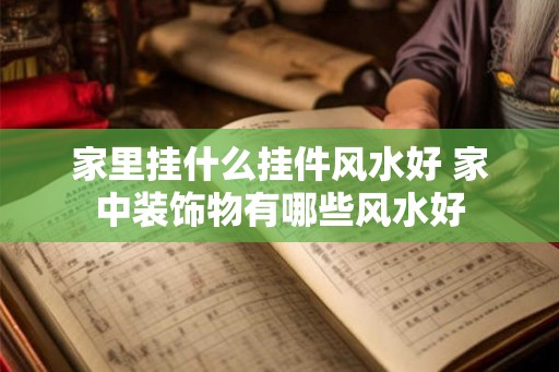 家里挂什么挂件风水好 家中装饰物有哪些风水好 家里挂什么挂件风水好 家中装饰物有哪些风水好