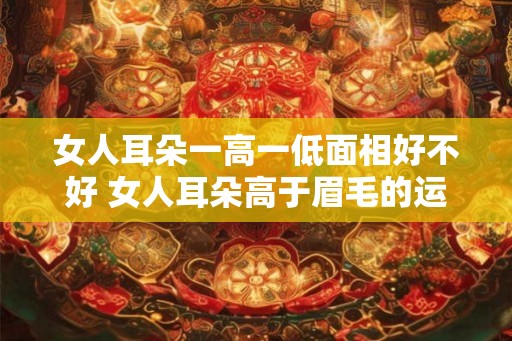 女人耳朵一高一低面相好不好 女人耳朵高于眉毛的运势