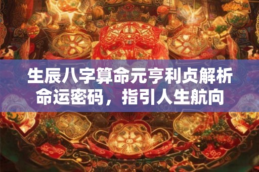 生辰八字算命元亨利贞解析命运密码，指引人生航向