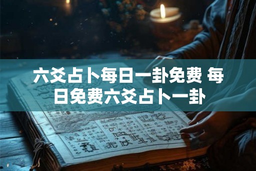 六爻占卜每日一卦免费 每日免费六爻占卜一卦