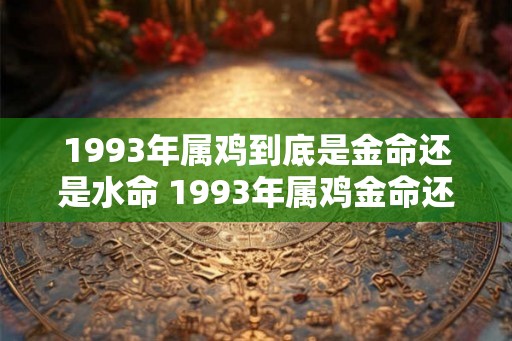 1993年属鸡到底是金命还是水命 1993年属鸡金命还是水命