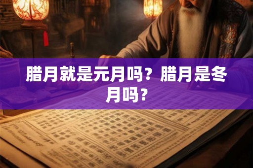 腊月就是元月吗？腊月是冬月吗？