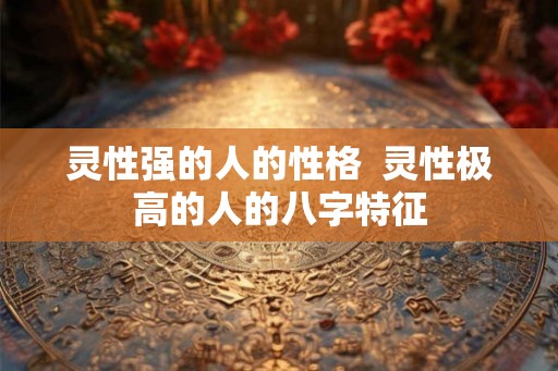 灵性强的人的性格  灵性极高的人的八字特征