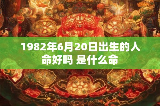1982年6月20日出生的人命好吗 是什么命