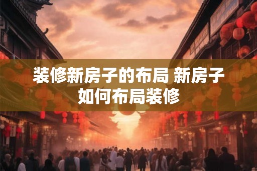 装修新房子的布局 新房子如何布局装修 装修新房子的布局 新房子如何布局装修