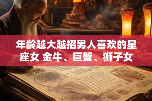 年龄越大越招男人喜欢的星座女 金牛、巨蟹、狮子女