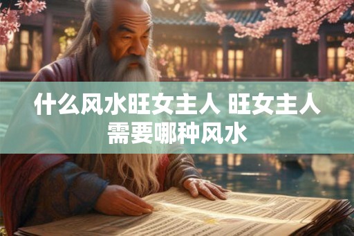 什么风水旺女主人 旺女主人需要哪种风水 什么风水旺女主人 旺女主人需要哪种风水