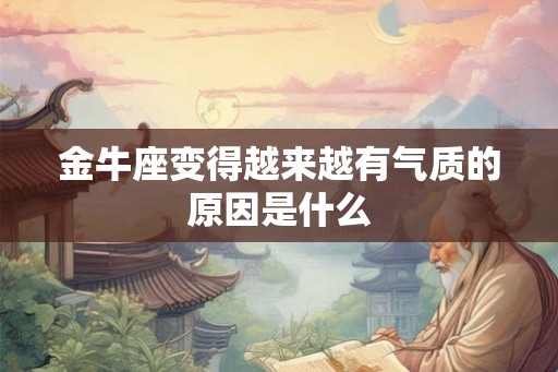 金牛座变得越来越有气质的原因是什么