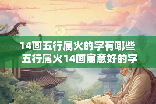 14画五行属火的字有哪些 五行属火14画寓意好的字 14画五行属火的字有哪些 五行属火14画寓意好的字
