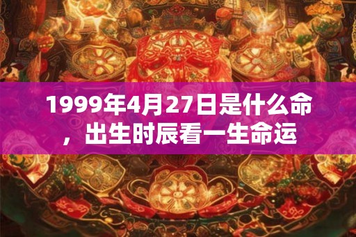 1999年4月27日是什么命，出生时辰看一生命运