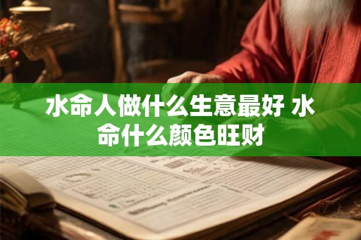 水命人做什么生意最好 水命什么颜色旺财