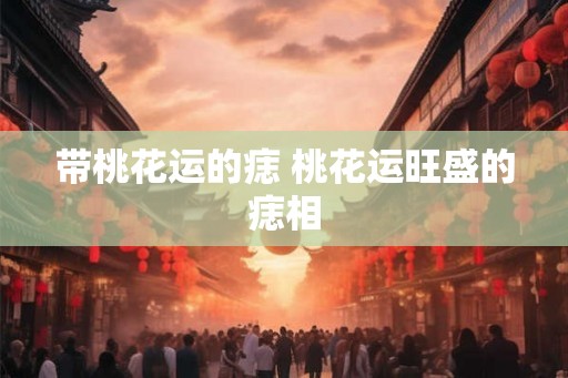 带桃花运的痣 桃花运旺盛的痣相