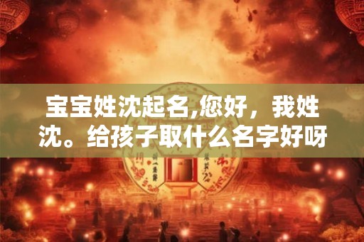 宝宝姓沈起名,您好，我姓沈。给孩子取什么名字好呀