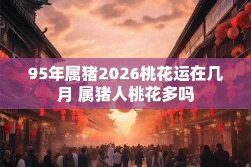 95年属猪2026桃花运在几月 属猪人桃花多吗