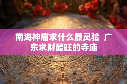 南海神庙求什么最灵验  广东求财最旺的寺庙