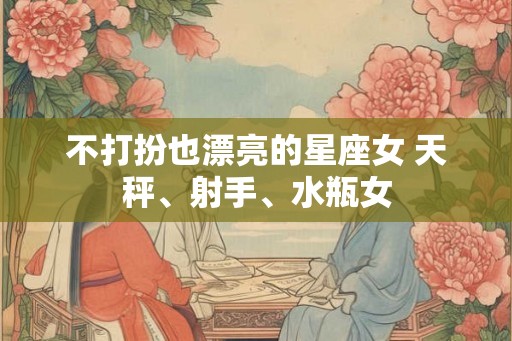 不打扮也漂亮的星座女 天秤、射手、水瓶女