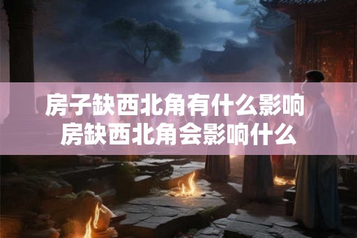 房子缺西北角有什么影响 房缺西北角会影响什么 房子缺西北角有什么影响 房缺西北角会影响什么