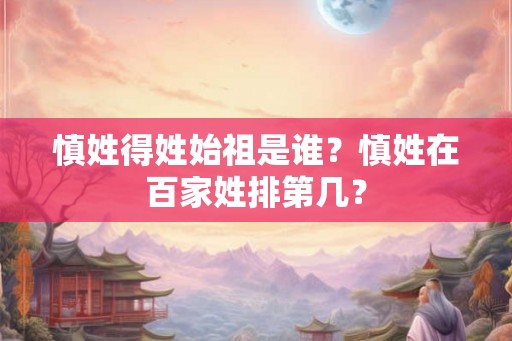 慎姓得姓始祖是谁？慎姓在百家姓排第几？