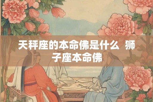 天秤座的本命佛是什么  狮子座本命佛