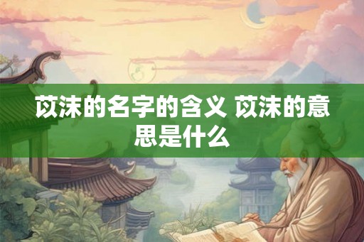 苡沫的名字的含义 苡沫的意思是什么