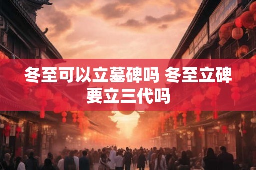 冬至可以立墓碑吗 冬至立碑要立三代吗