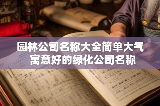 园林公司名称大全简单大气 寓意好的绿化公司名称 园林公司名称大全简单大气 寓意好的绿化公司名称