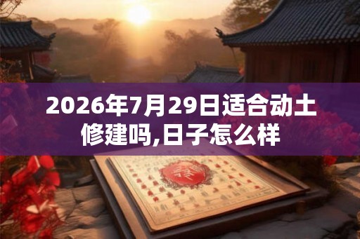 2026年7月29日适合动土修建吗,日子怎么样