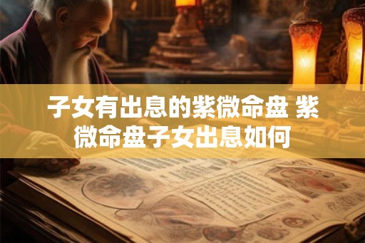 子女有出息的紫微命盘 紫微命盘子女出息如何 子女有出息的紫微命盘 紫微命盘子女出息如何
