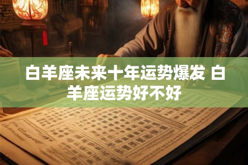白羊座未来十年运势爆发 白羊座运势好不好 白羊座未来十年运势爆发 白羊座运势好不好