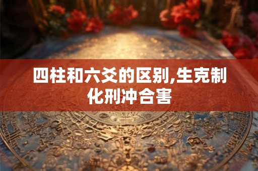 四柱和六爻的区别,生克制化刑冲合害 四柱和六爻的区别,生克制化刑冲合害