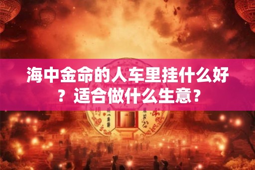 海中金命的人车里挂什么好？适合做什么生意？