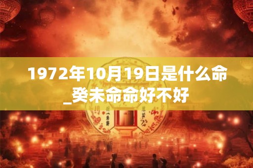 1972年10月19日是什么命_癸未命命好不好