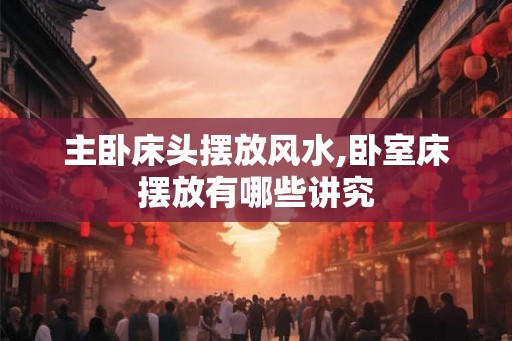 主卧床头摆放风水,卧室床摆放有哪些讲究 主卧床头摆放风水,卧室床摆放有哪些讲究