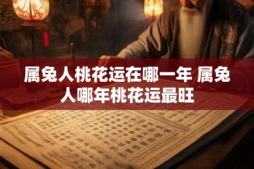 属兔人桃花运在哪一年 属兔人哪年桃花运最旺