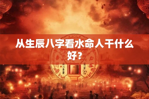 从生辰八字看水命人干什么好？