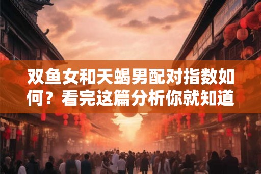 双鱼女和天蝎男配对指数如何？看完这篇分析你就知道了！
