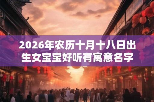 2026年农历十月十八日出生女宝宝好听有寓意名字