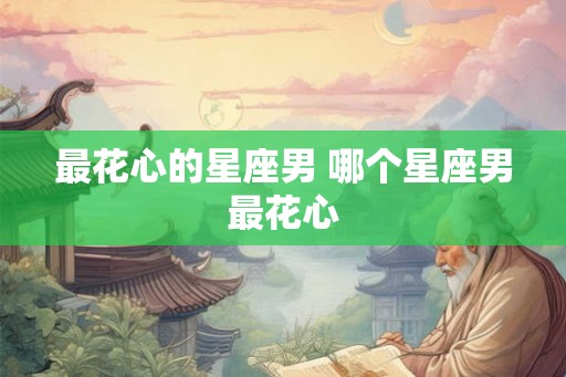 最花心的星座男 哪个星座男最花心